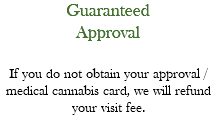 Guaranteed Approval If you do not obtain your approval / medical cannabis card, we will refund your visit fee.