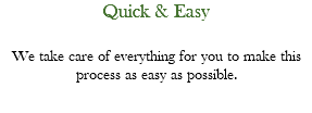Quick & Easy We take care of everything for you to make this process as easy as possible.